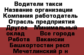 Водители такси › Название организации ­ Компания-работодатель › Отрасль предприятия ­ Другое › Минимальный оклад ­ 1 - Все города Работа » Вакансии   . Башкортостан респ.,Мечетлинский р-н